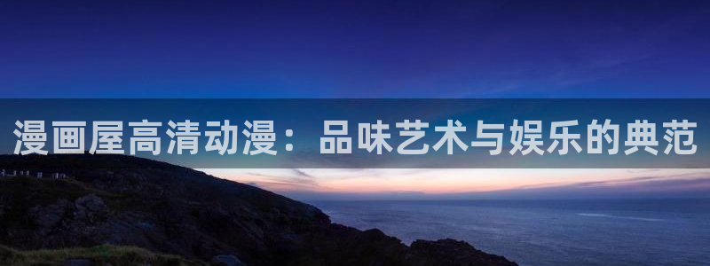 漫画岛热门漫画大全：漫画屋高清动漫：品味艺术与娱乐的典范